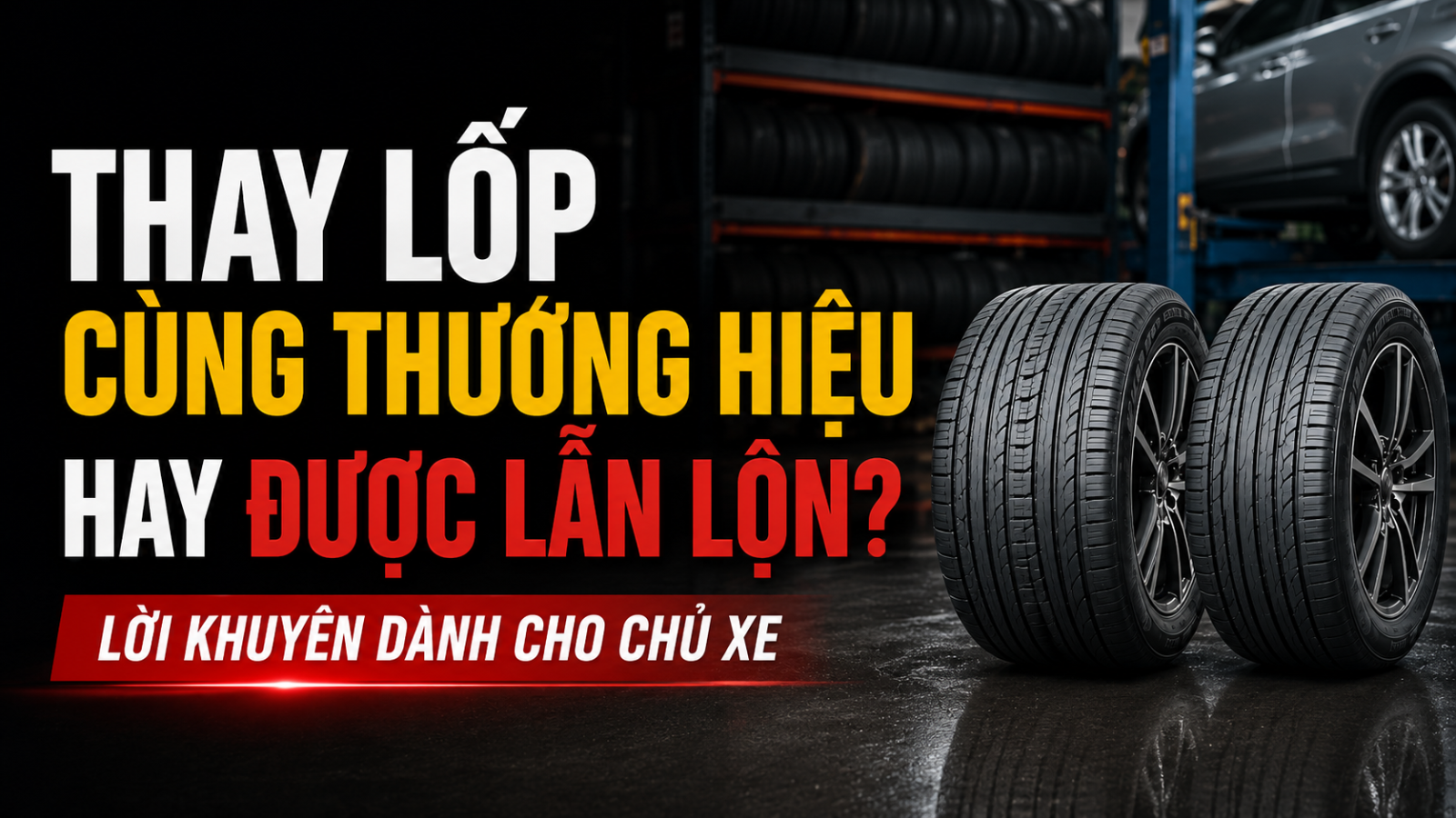 THAY LỐP CÙNG THƯƠNG HIỆU HAY ĐƯỢC LẪN LỘN? LỜI KHUYÊN DÀNH CHO CHỦ XE